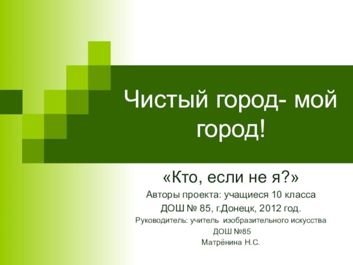 Чистый город- мой город!«Кто, если не я?»Авторы проекта: учащиеся 10 класса ДОШ