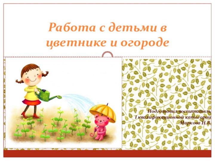 Подготовил воспитатель I квалификационной категории Маркова Н.В.Работа с детьми в цветнике и огороде