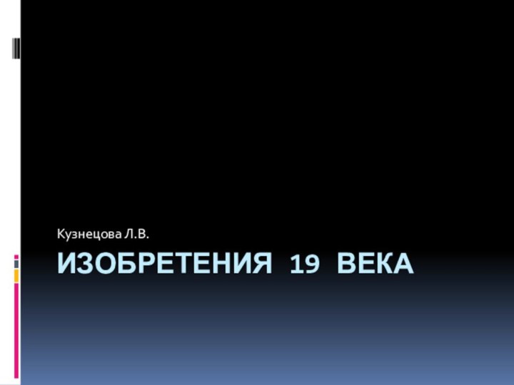 ИЗОБРЕТЕНИЯ 19 ВЕКАКузнецова Л.В.