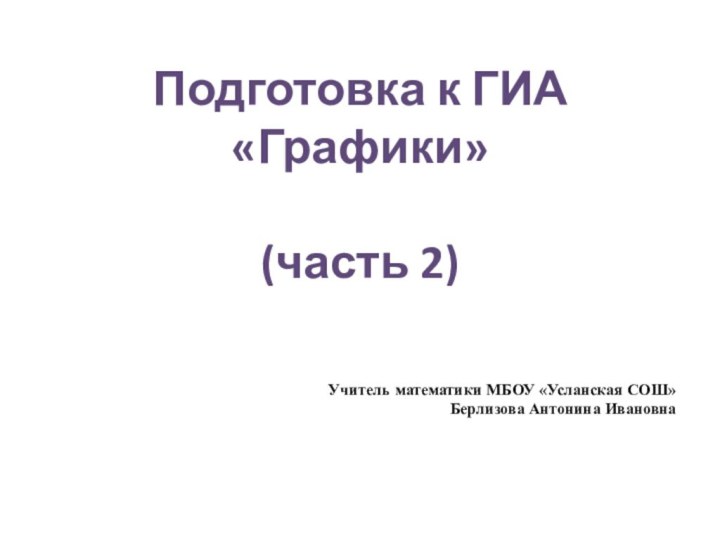 Подготовка к ГИА «Графики»(часть 2)Учитель математики МБОУ «Усланская СОШ»Берлизова Антонина Ивановна