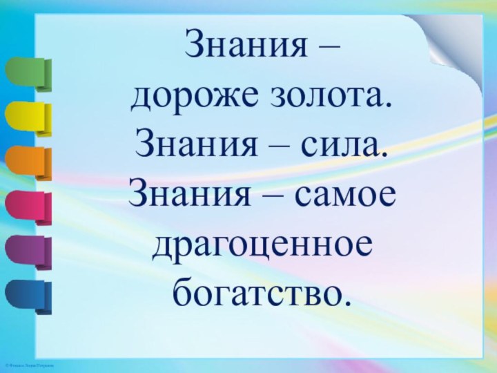 Знания – дороже золота. Знания – сила. Знания – самое драгоценное богатство.