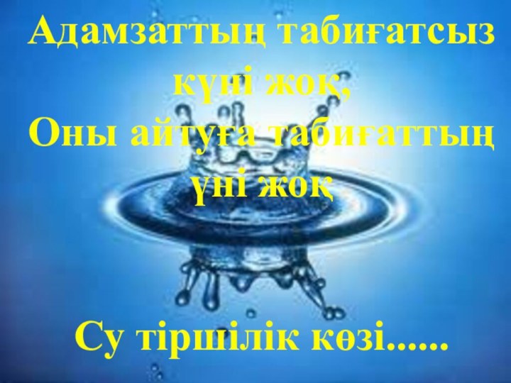 Адамзаттың табиғатсыз күні жоқ,Оны айтуға табиғаттың үні жоқСу тіршілік көзі......