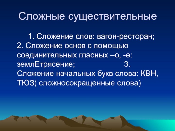 Сложные существительные		1. Сложение слов: вагон-ресторан;	2. Сложение основ с помощью соединительных гласных –о,