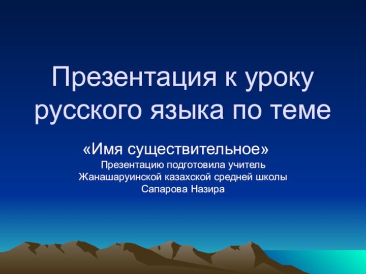 Презентация к уроку русского языка по теме	«Имя существительное»		Презентацию подготовила учитель Жанашаруинской казахской средней школы Сапарова Назира