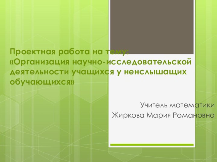 Проектная работа на тему: «Организация научно-исследовательской деятельности учащихся у ненслышащих обучающихся» Учитель математикиЖиркова Мария Романовна