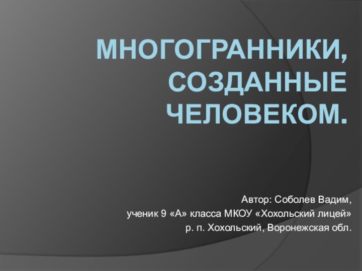 МНОГОГРАННИКИ, СОЗДАННЫЕ  ЧЕЛОВЕКОМ.Автор: Соболев Вадим, ученик 9 «А» класса МКОУ «Хохольский