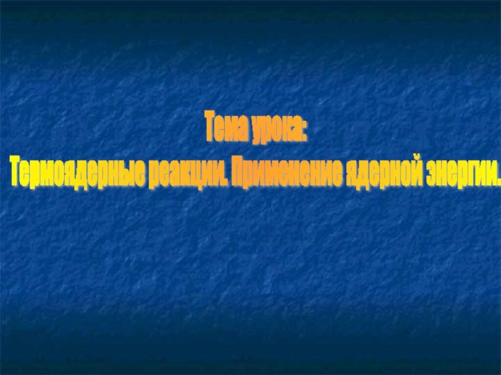 Тема урока:  Термоядерные реакции. Применение ядерной энергии.