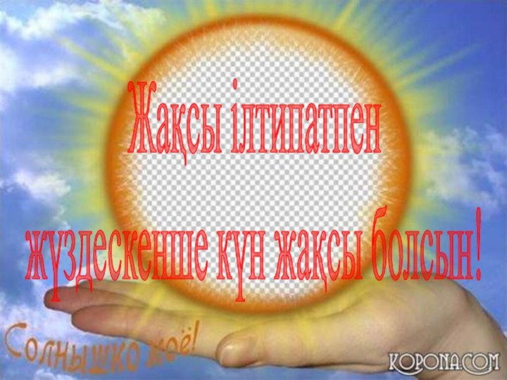 Жақсы ілтипатпен жүздескенше күн жақсы болсын!