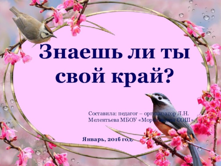 Знаешь ли ты свой край?Январь, 2016 год.Составила: педагог – организатор Л.Н.Мелентьева МБОУ «Морозовская СОШ».