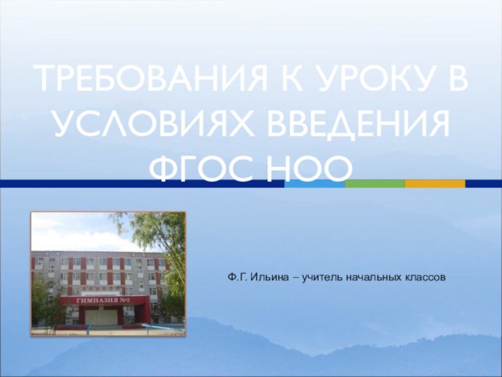 ТРЕБОВАНИЯ К УРОКУ В УСЛОВИЯХ ВВЕДЕНИЯ ФГОС НООФ.Г. Ильина – учитель начальных классов