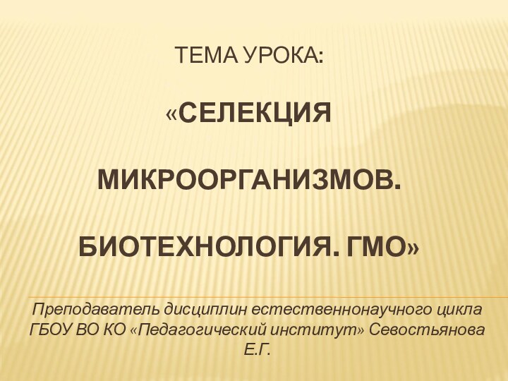 ТЕМА УРОКА:  «СЕЛЕКЦИЯ МИКРООРГАНИЗМОВ. БИОТЕХНОЛОГИЯ. ГМО» Преподаватель дисциплин естественнонаучного цикла ГБОУ