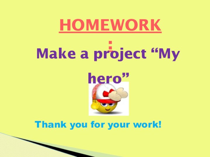 HOMEWORK:Thank you for your work!Make a project “My hero”