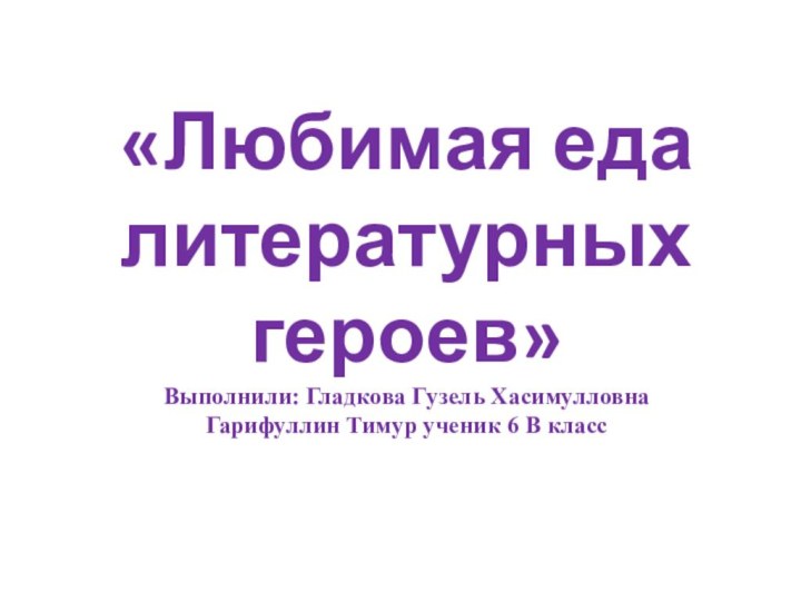 «Любимая еда литературных героев» Выполнили: Гладкова Гузель Хасимулловна Гарифуллин Тимур ученик 6 В класс