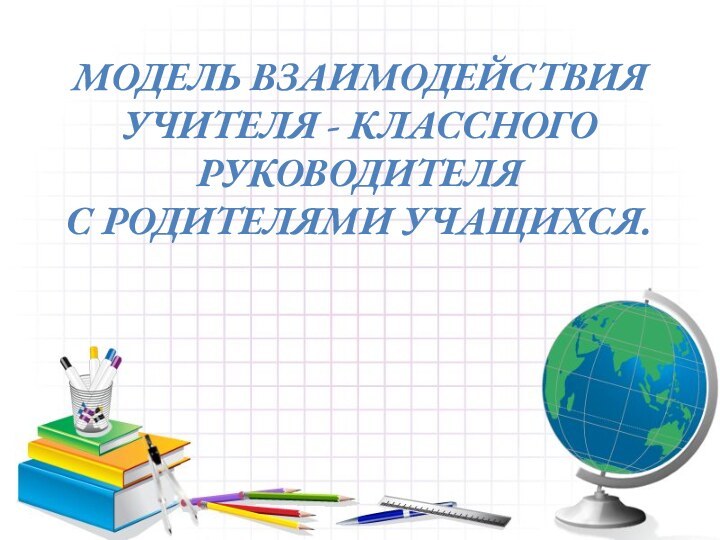 Модель взаимодействия учителя - классного руководителя с родителями учащихся.