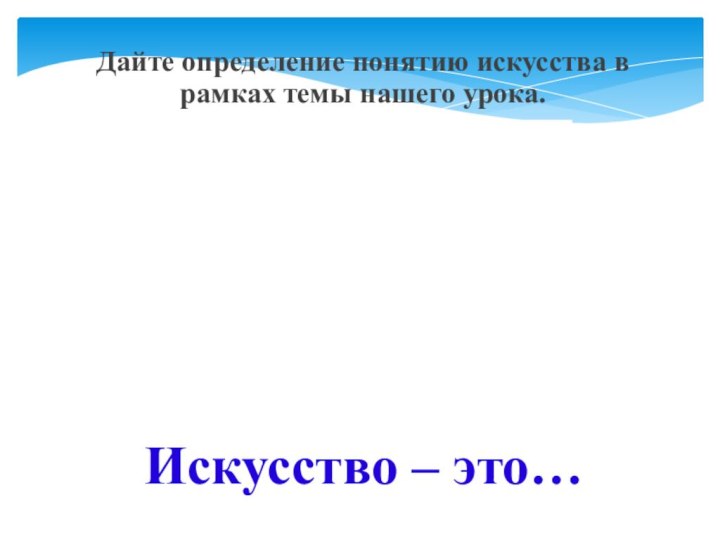 Искусство – это…Дайте определение понятию искусства в рамках темы нашего урока.