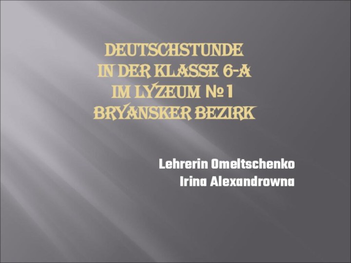 DEUTSCHSTUNDE IN DER KLASSE 6-A IM LYZEUM №1 BRYANSKER BEZIRK Lehrerin OmeltschenkoIrina Alexandrowna