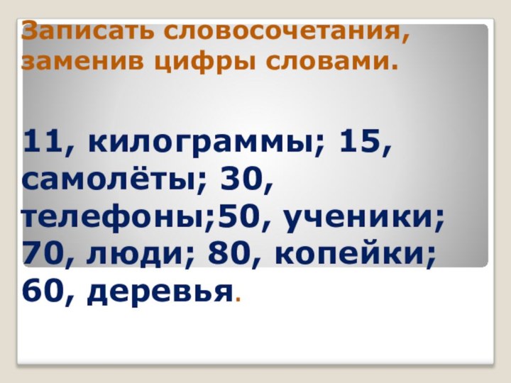 Записать словосочетания, заменив цифры словами.11, килограммы; 15, самолёты; 30, телефоны;50, ученики;70, люди; 80, копейки; 60, деревья.