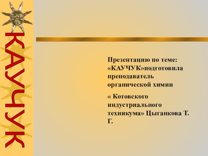 Презентацию по теме: «КАУЧУК»подготовила преподаватель органической химии« Котовского индустриального техникума» Цыганкова Т.Г.