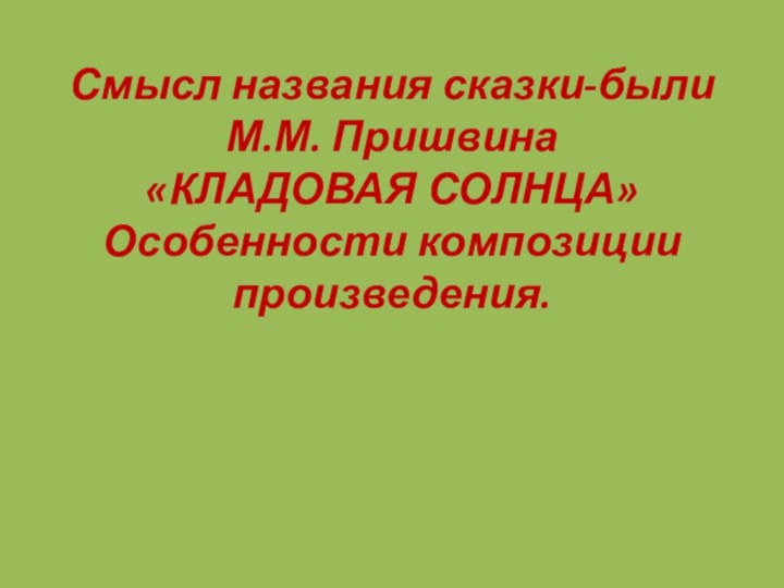 Смысл названия сказки-были М.М. Пришвина «КЛАДОВАЯ СОЛНЦА» Особенности композиции произведения.