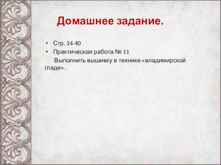 Домашнее задание.Стр. 34-40Практическая работа № 11    Выполнить вышивку в технике «владимирской глади».