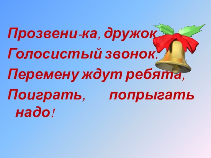 Прозвени-ка, дружок,Голосистый звонок.Перемену ждут ребята,Поиграть, попрыгать надо!