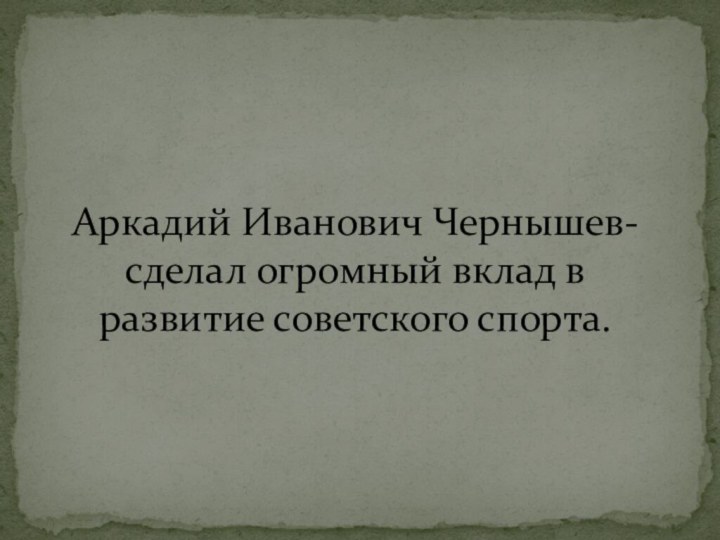 Аркадий Иванович Чернышев- сделал огромный вклад в развитие советского спорта.