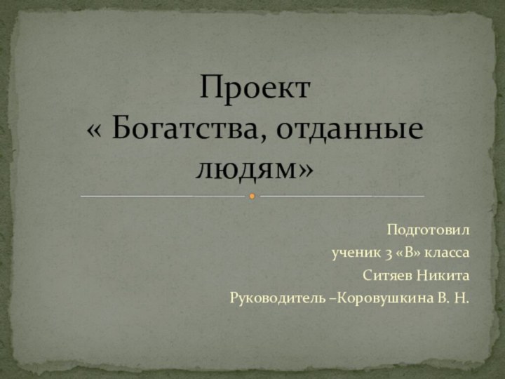 Подготовил ученик 3 «В» классаСитяев НикитаРуководитель –Коровушкина В. Н.Проект « Богатства, отданные людям»