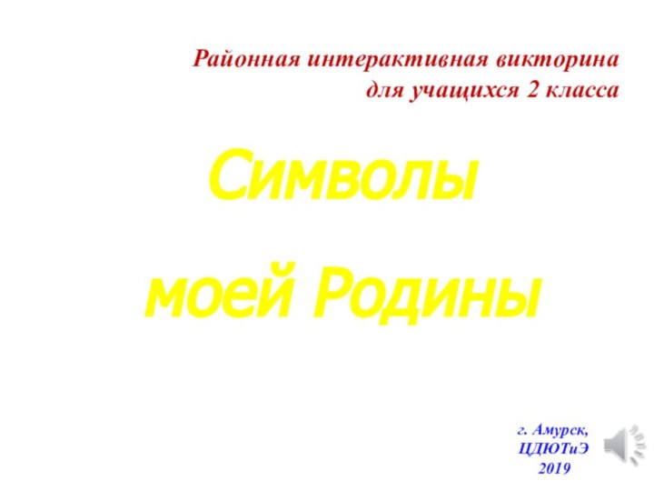 Районная интерактивная викторинадля учащихся 2 класса Символы моей Родиныг. Амурск, ЦДЮТиЭ2019