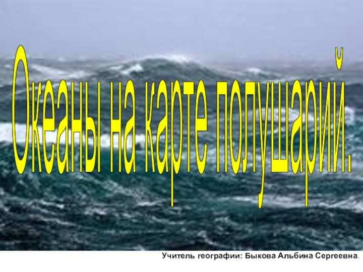 Учитель географии: Быкова Альбина Сергеевна.Океаны на карте полушарий.