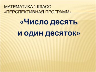 Презентация по математике на темуЧисло десять и один десяток (1 класс)