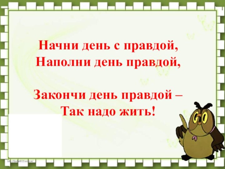 Начни день с правдой, Наполни день правдой,   Закончи день правдой – Так надо жить!