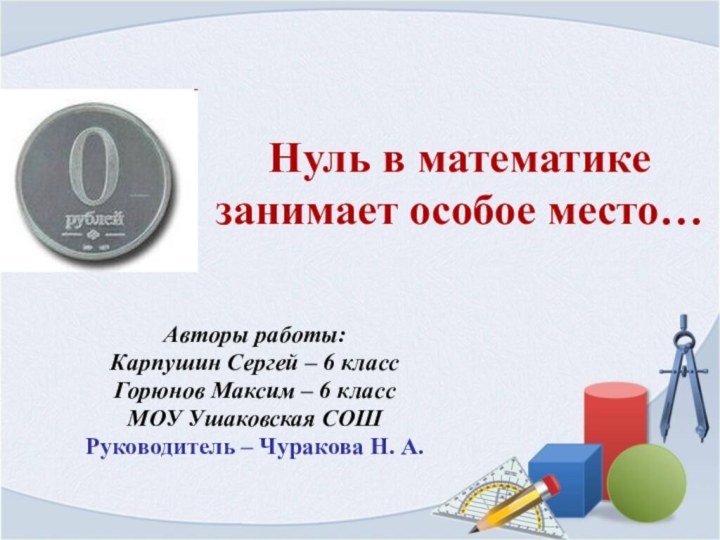 Нуль в математике занимает особое место…Авторы работы:Карпушин Сергей – 6 классГорюнов Максим