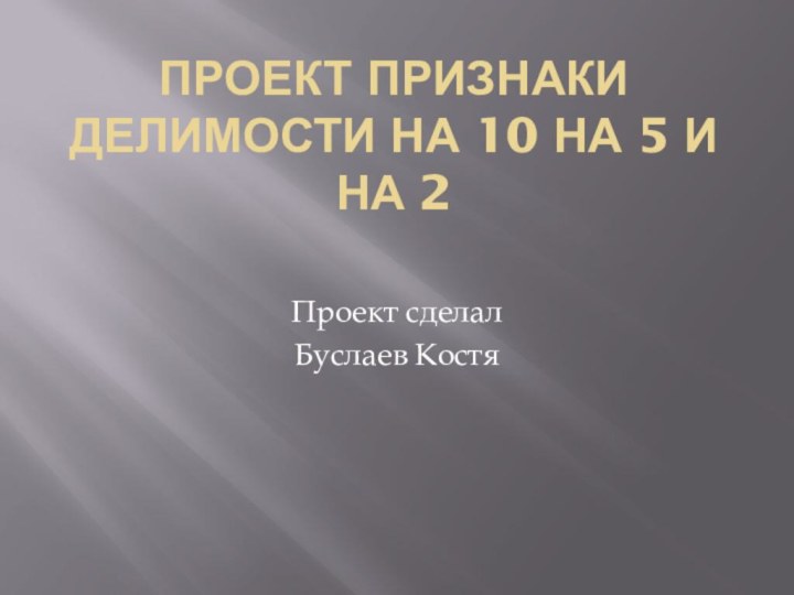 Проект признаки  делимости на 10 на 5 и на 2 Проект сделал Буслаев Костя