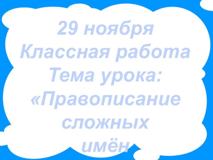 29 ноябряКлассная работаТема урока: «Правописание сложныхимён существительных»