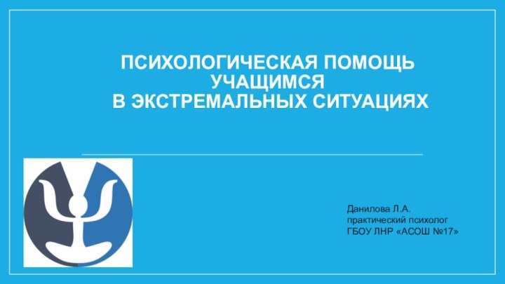 Психологическая помощь учащимся  в экстремальных ситуациях   Данилова Л.А.практический психологГБОУ ЛНР «АСОШ №17»