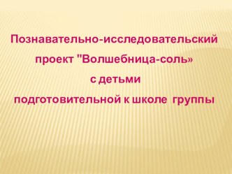 Презентация-отчет проектной работы с детьми подготовительной к школе группы Волшебница-соль