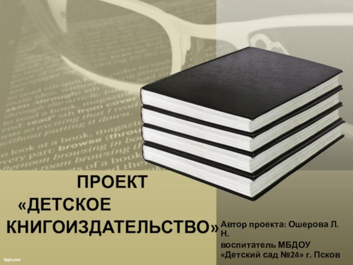 ПРОЕКТ  «ДЕТСКОЕ КНИГОИЗДАТЕЛЬСТВО»Автор проекта: Ошерова Л.Н.воспитатель МБДОУ «Детский сад №24» г. Псков