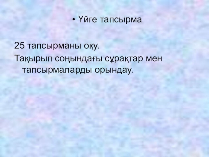 Үйге тапсырма25 тапсырманы оқу.Тақырып соңындағы сұрақтар мен тапсырмаларды орындау.