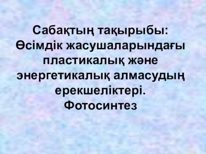 Сабақтың тақырыбы: Өсімдік жасушаларындағы пластикалық және энергетикалық алмасудың ерекшеліктері.  Фотосинтез