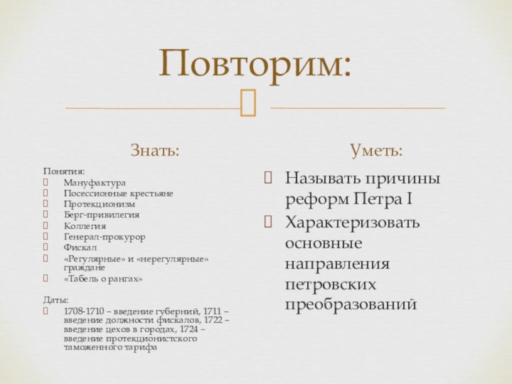 Повторим:Знать:Понятия:МануфактураПосессионные крестьянеПротекционизмБерг-привилегияКоллегияГенерал-прокурорФискал«Регулярные» и «нерегулярные» граждане«Табель о рангах»Даты:1708-1710 – введение губерний, 1711 –