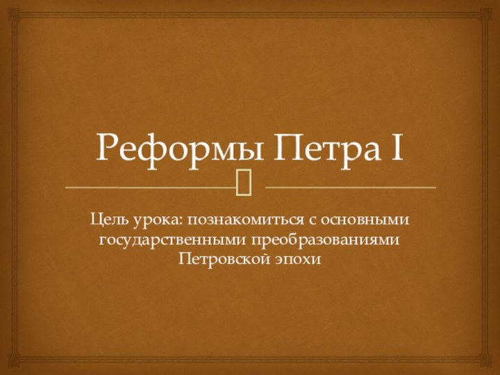 Реформы Петра IЦель урока: познакомиться с основными государственными преобразованиями Петровской эпохи