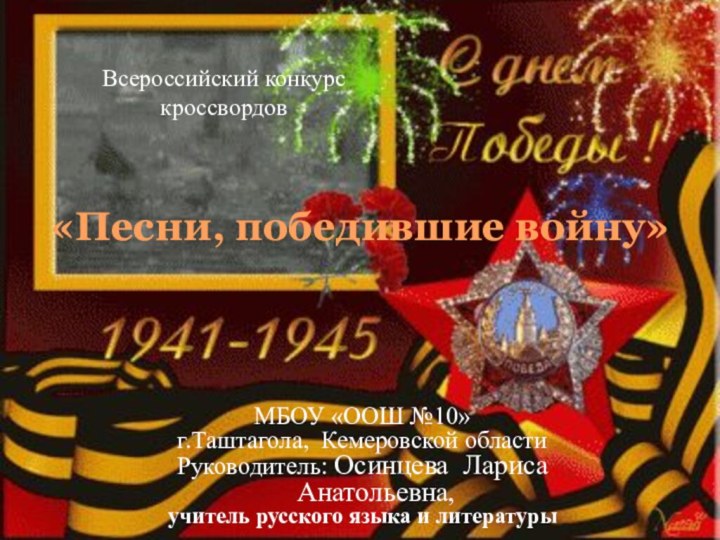 «Песни, победившие войну»МБОУ «ООШ №10» г.Таштагола, Кемеровской областиРуководитель: Осинцева Лариса Анатольевна,учитель русского