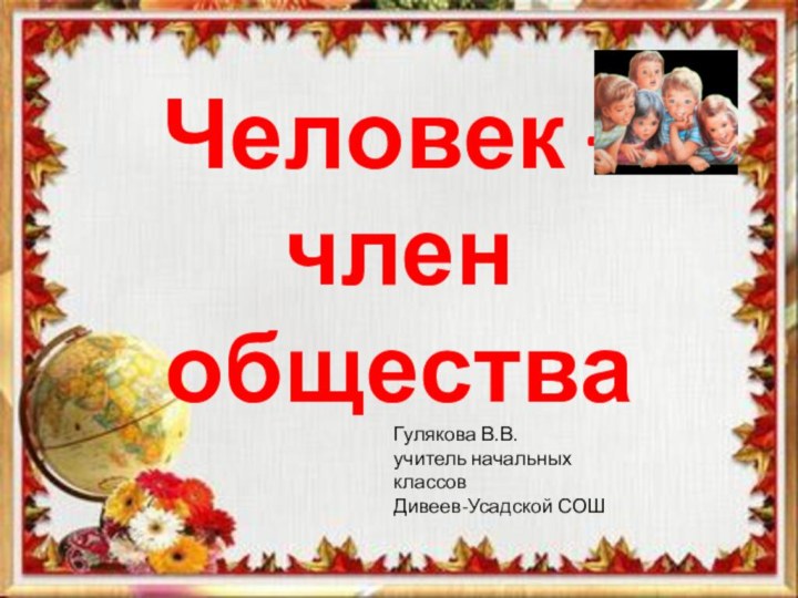 Человек – член обществаГулякова В.В.учитель начальных классовДивеев-Усадской СОШ