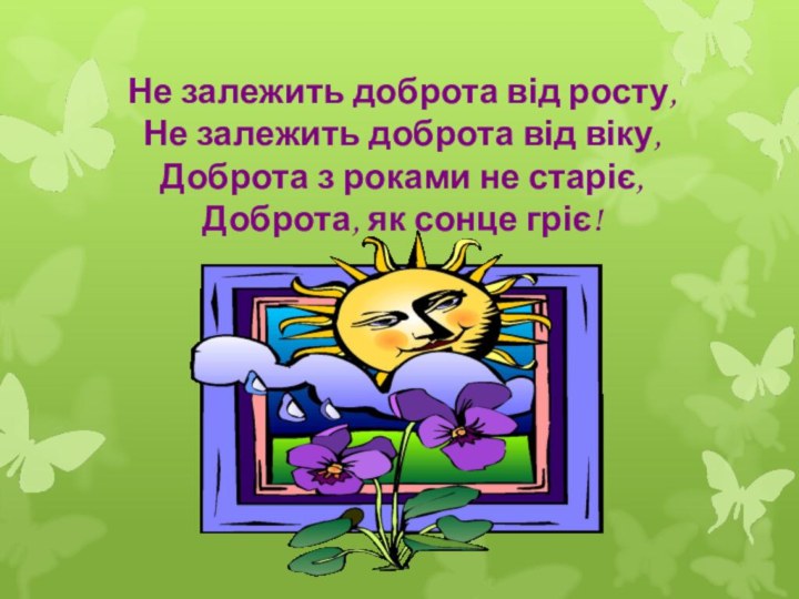 Не залежить доброта від росту,Не залежить доброта від віку,Доброта з роками не старіє,Доброта, як сонце гріє!