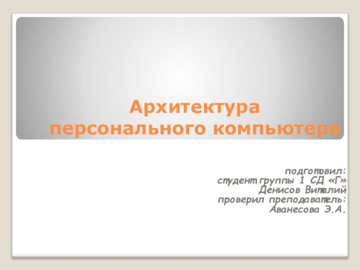 Архитектура персонального компьютераподготовил: студент группы 1 СД «Г»Денисов Виталийпроверил преподаватель:Аванесова Э.А.