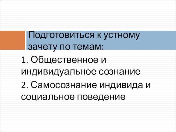 1. Общественное и индивидуальное сознание2. Самосознание индивида и социальное поведениеПодготовиться к устному зачету по темам: