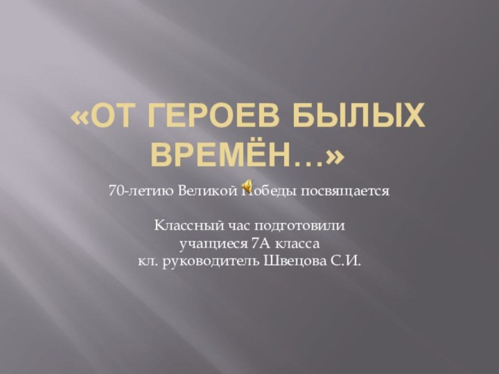 «От героев былых времён…»70-летию Великой Победы посвящаетсяКлассный час подготовилиучащиеся 7А классакл. руководитель Швецова С.И.