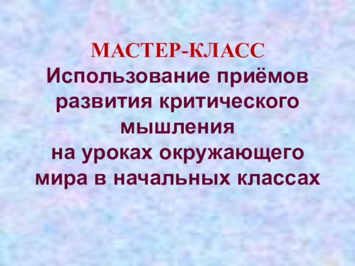 МАСТЕР-КЛАСС Использование приёмов развития критического мышления на уроках окружающего  мира в