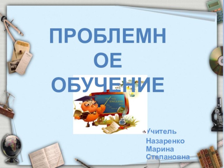 УчительНазаренко Марина СтепановнаПРОБЛЕМНОЕ ОБУЧЕНИЕ