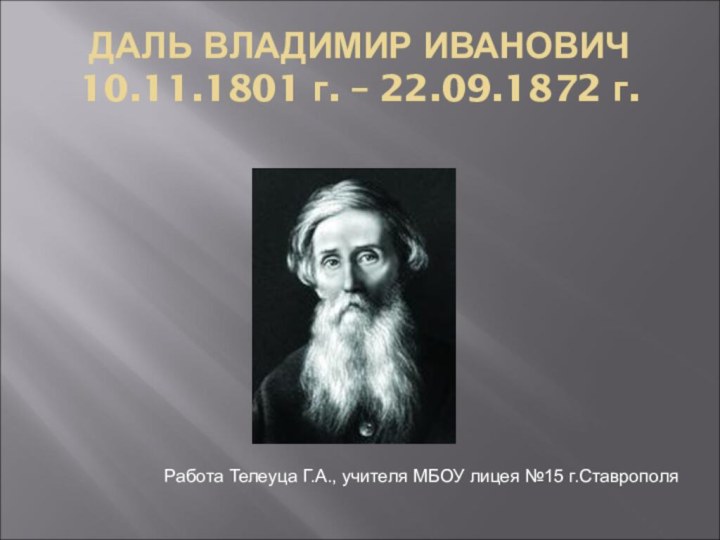 ДАЛЬ ВЛАДИМИР ИВАНОВИЧ 10.11.1801 г. – 22.09.1872 г.Работа Телеуца Г.А., учителя МБОУ лицея №15 г.Ставрополя